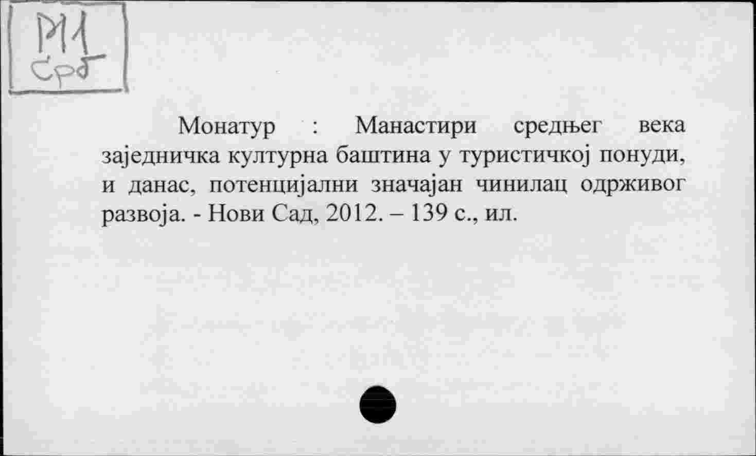 ﻿Монатур : Манастири средшег века за]едничка културна баштана у туристичко] понуди, и данас, потенцщални знача] ан чинилац одрживог развода. - Нови Сад, 2012. - 139 с., ил.